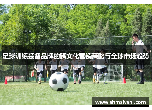 足球训练装备品牌的跨文化营销策略与全球市场趋势